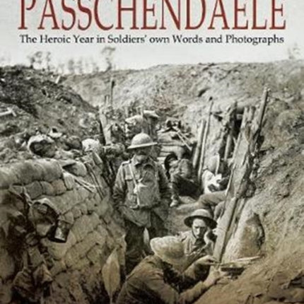 The Road to Passchendaele: The Heroic Year in Soldiers' Own Words and Photographs