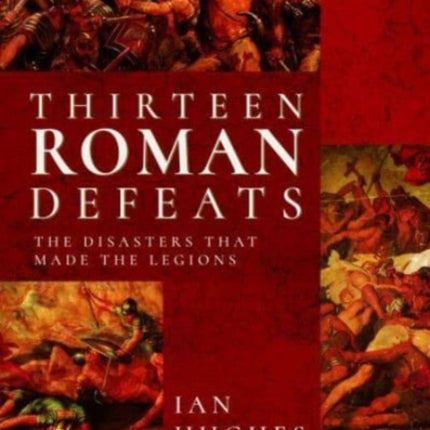 Thirteen Roman Defeats: The Disasters That Made The Legions