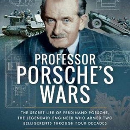 Professor Porsche's Wars: The Secret Life of Ferdinand Porsche, the Legendary Engineer Who Armed Two Belligerents Through Four Decades