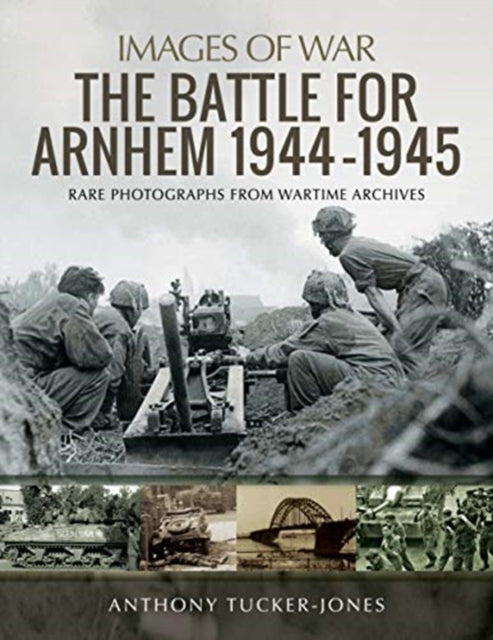 The Battle for Arnhem 1944-1945: Rare Photographs from Wartime Archives