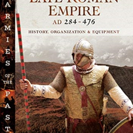 Armies of the Late Roman Empire AD 284 to 476: History, Organization and Uniforms