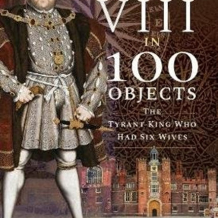 Henry VIII in 100 Objects: The Tyrant King Who Had Six Wives