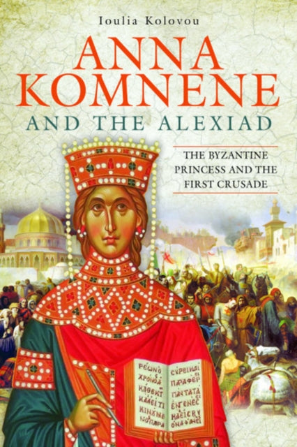 Anna Komnene and the Alexiad: The Byzantine Princess and the First Crusade