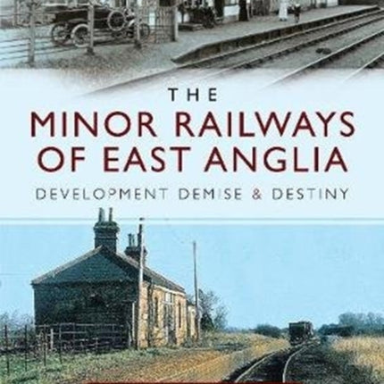 The Minor Railways of East Anglia: Development Demise and Destiny