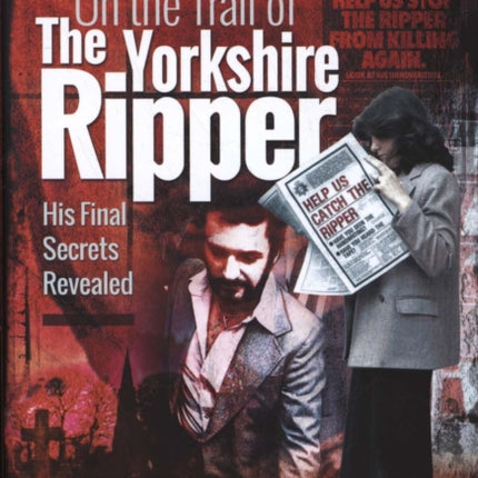 On the Trail of the Yorkshire Ripper: His Final Secrets Revealed