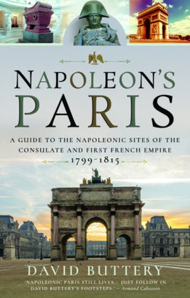 Napoleon's Paris: A Guide to the Napoleonic Sites of the Consulate and First French Empire 1799-1815