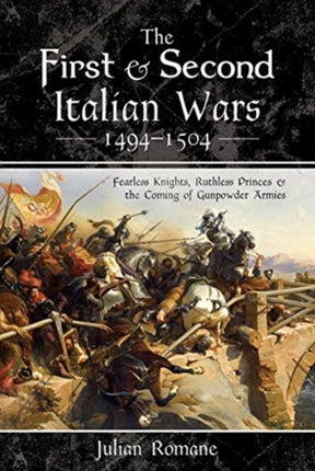 The First and Second Italian Wars 1494-1504: Fearless Knights, Ruthless Princes and the Coming of Gunpowder Armies