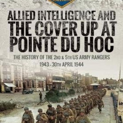 Allied Intelligence and the Cover Up at Pointe Du Hoc: The History of the 2nd & 5th US Army Rangers, 1943 - 30th April 1944