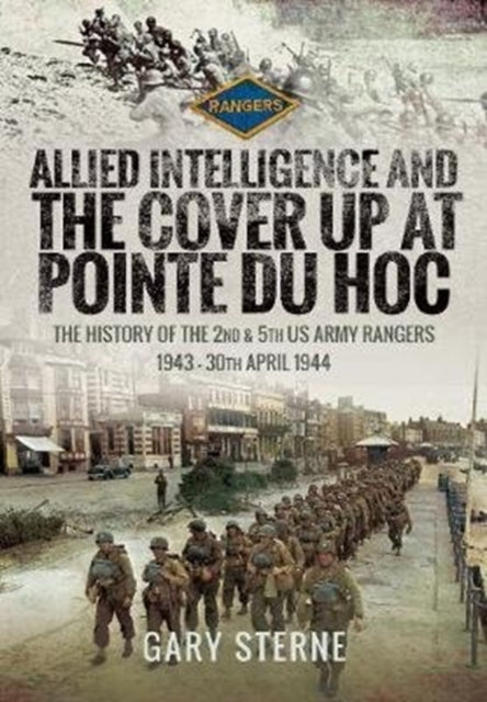 Allied Intelligence and the Cover Up at Pointe Du Hoc: The History of the 2nd & 5th US Army Rangers, 1943 - 30th April 1944