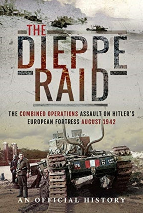 The Dieppe Raid: The Combined Operations Assault on Hitler's European Fortress, August 1942