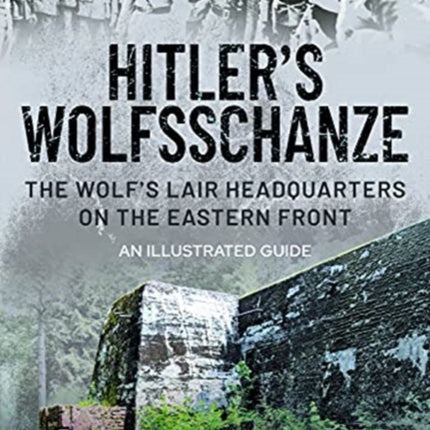 Hitler's Wolfsschanze: The Wolf's Lair Headquarters on the Eastern Front - An Illustrated Guide