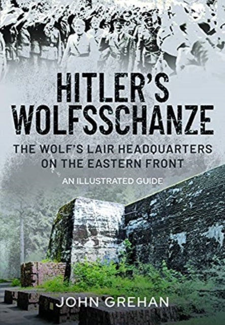 Hitler's Wolfsschanze: The Wolf's Lair Headquarters on the Eastern Front - An Illustrated Guide