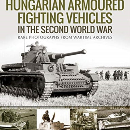 Hungarian Armoured Fighting Vehicles in the Second World War: Rare Photographs from Wartime Archives