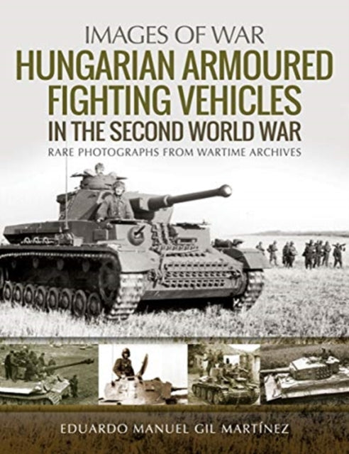 Hungarian Armoured Fighting Vehicles in the Second World War: Rare Photographs from Wartime Archives