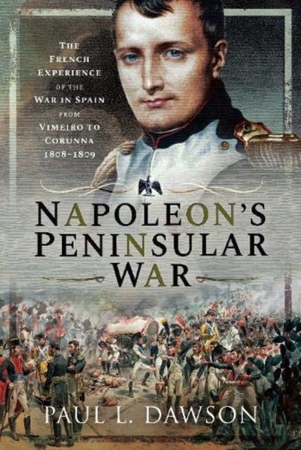 Napoleon's Peninsular War: The French Experience of the War in Spain from Vimeiro to Corunna, 1808-1809