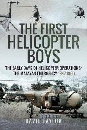 The First Helicopter Boys: The Early Days of Helicopter Operations - The Malayan Emergency, 1947-1960