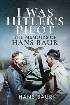 I Was Hitler's Pilot: The Memoirs of Hans Baur