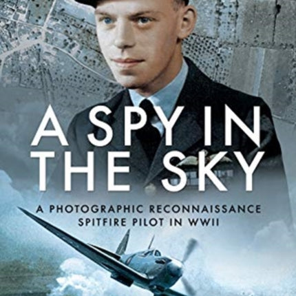 A Spy in the Sky: A Photographic Reconnaissance Spitfire Pilot in WWII