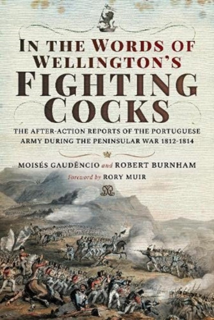 In the Words of Wellington's Fighting Cocks: The After-action Reports of the Portuguese Army during the Peninsular War 1812 1814