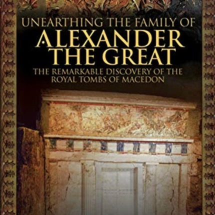 Unearthing the Family of Alexander the Great: The Remarkable Discovery of the Royal Tombs of Macedon