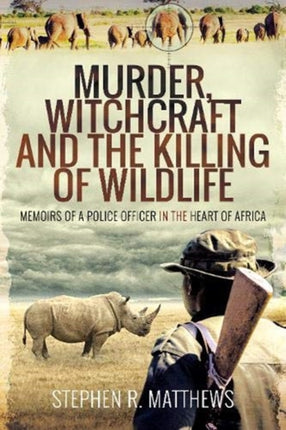 Murder, Witchcraft and the Killing of Wildlife: Memoirs of a Police Officer in the Heart of Africa