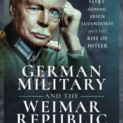 German Military and the Weimar Republic: General Hans von Seekt, General Erich Ludendorff and the Rise of Hitler