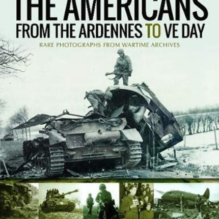 The Americans from the Ardennes to VE Day: Rare Photographs from Wartime Archives