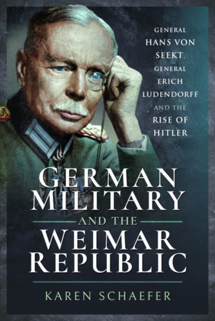 German Military and the Weimar Republic: General Hans von Seekt, General Erich Ludendorff and the Rise of Hitler