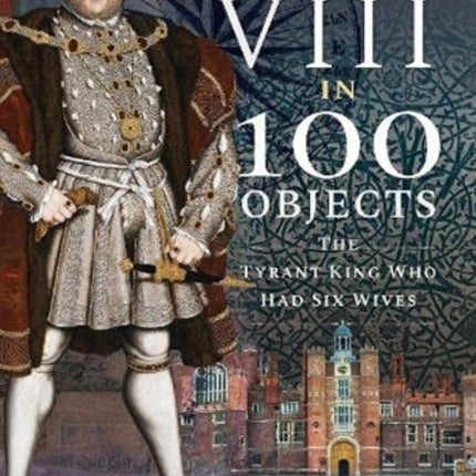 Henry VIII in 100 Objects: The Tyrant King Who Had Six Wives