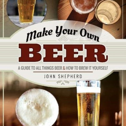 Make Your Own Beer: A Guide to All Things Beer and How to Brew it Yourself