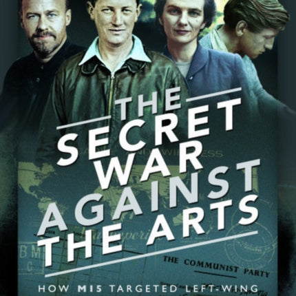 The Secret War Against the Arts: How MI5 Targeted Left-Wing Writers and Artists, 1936-1956