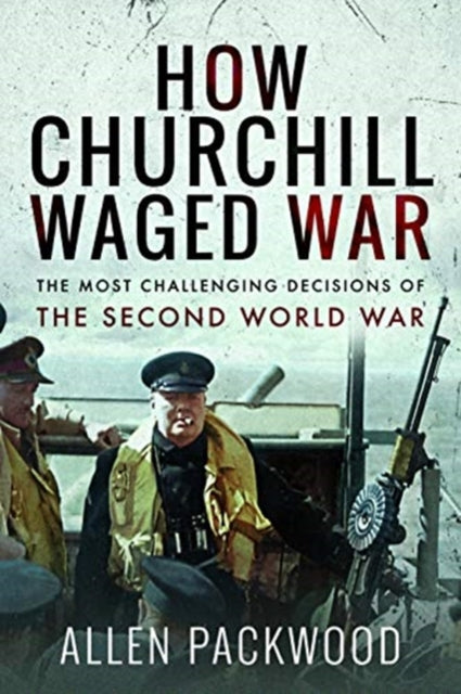 How Churchill Waged War: The Most Challenging Decisions of the Second World War