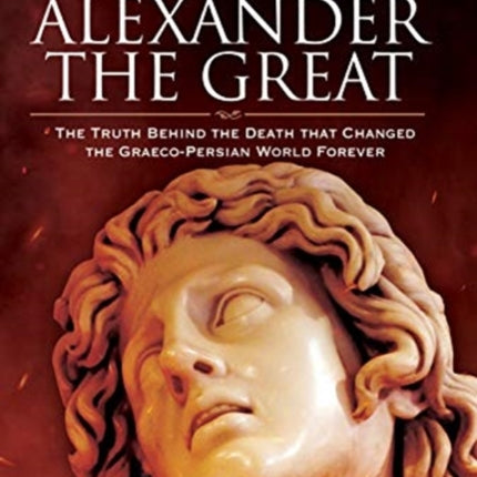 The Last Will and Testament of Alexander the Great: The Truth Behind the Death that Changed the Graeco-Persian World Forever