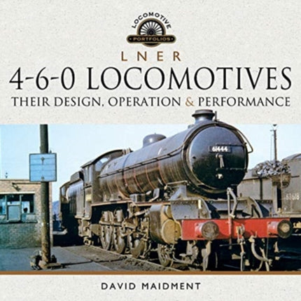 L N E R 4-6-0 Locomotives: Their Design, Operation and Performance