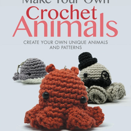 Make Your Own Crochet Animals: Create Your Own Unique Animals and Patterns