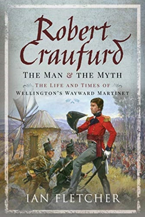 Robert Craufurd: The Man and the Myth: The Life and Times of Wellington's Wayward Martinet