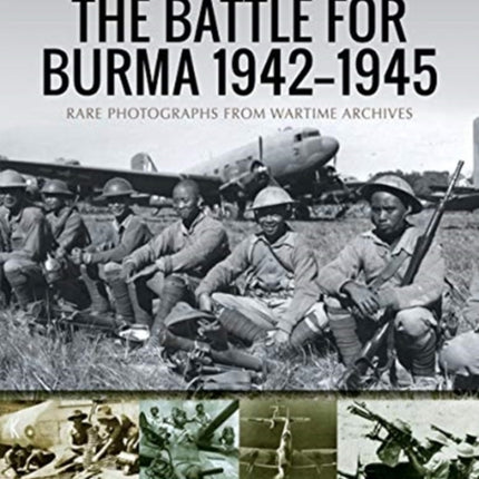 The Battle for Burma, 1942-1945: Rare Photographs from Wartime Archives