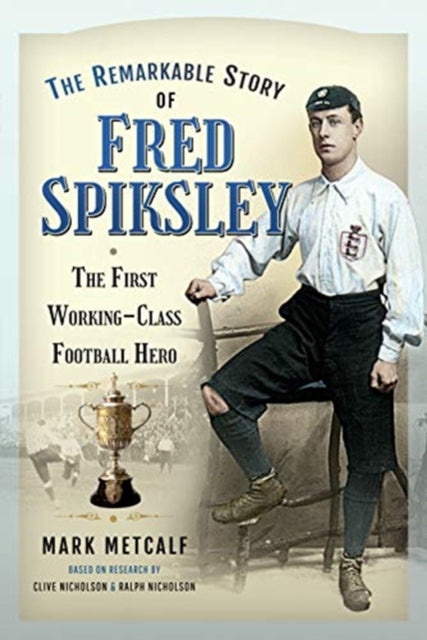 The Remarkable Story of Fred Spiksley: The First Working-Class Football Hero