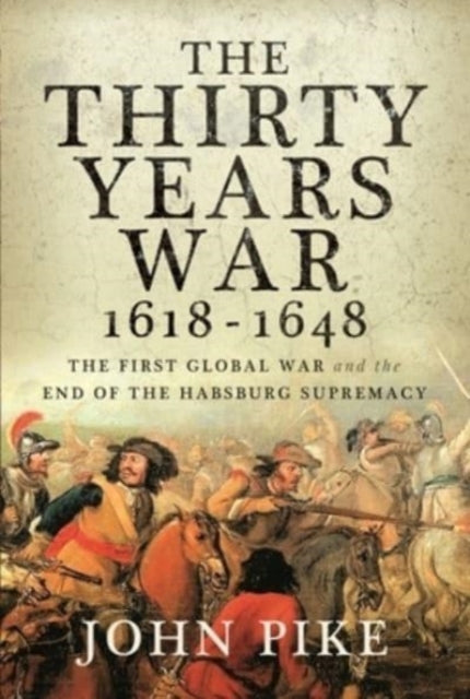 The Thirty Years War, 1618 - 1648: The First Global War and the end of Habsburg Supremacy