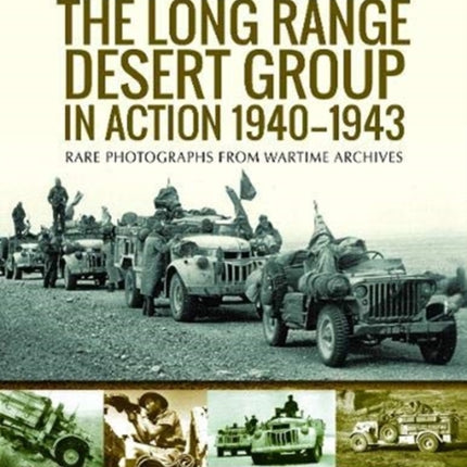 The Long Range Desert Group in Action 1940-1943: Rare Photographs from Wartime Archives