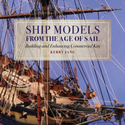 Ship Models from the Age of Sail: Building and Enhancing Commercial Kits