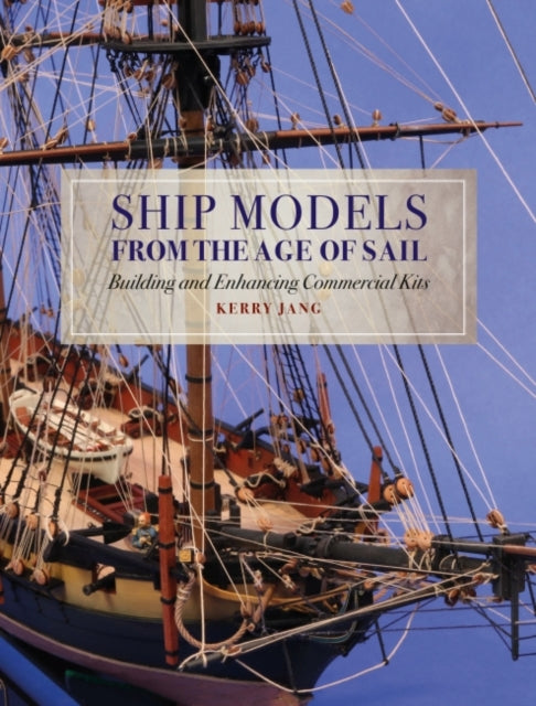 Ship Models from the Age of Sail: Building and Enhancing Commercial Kits