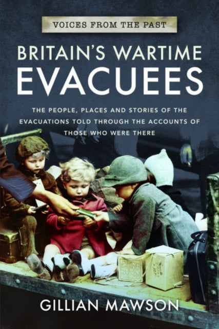 Britain's Wartime Evacuees: The People, Places and Stories of the Evacuations Told Through the Accounts of Those Who Were There