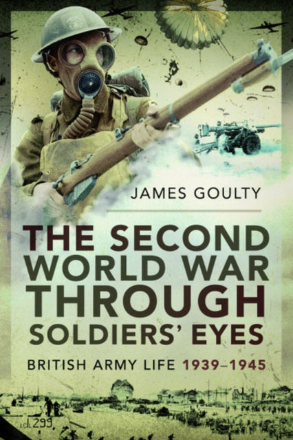 The Second World War Through Soldiers' Eyes: British Army Life, 1939-1945