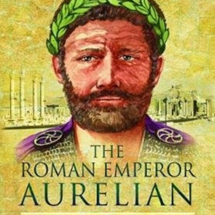 The Roman Emperor Aurelian: Restorer of the World - New Revised Edition