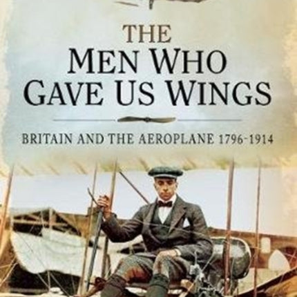 The Men Who Gave Us Wings: Britain and the Aeroplane, 1796-1914