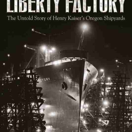 Liberty Factory: The Untold Story of Henry Kaiser's Oregon Shipyards