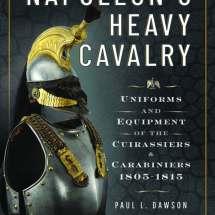 Napoleon’s Heavy Cavalry: Uniforms and Equipment of the Cuirassiers and Carabiniers, 1805-1815