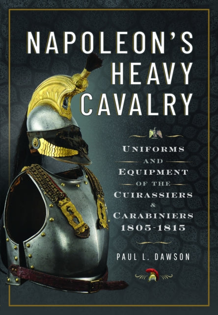 Napoleon’s Heavy Cavalry: Uniforms and Equipment of the Cuirassiers and Carabiniers, 1805-1815