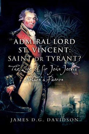 Admiral Lord St. Vincent - Saint or Tyrant?: The Life of Sir John Jervis, Nelson's Patron